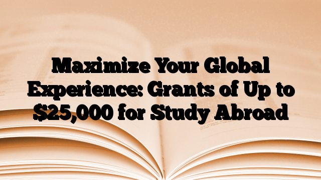 Maximize Your Global Experience: Grants of Up to $25,000 for Study Abroad