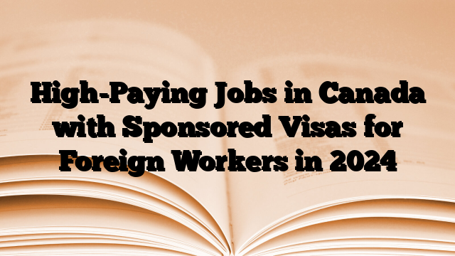 High-Paying Jobs in Canada with Sponsored Visas for Foreign Workers in 2024