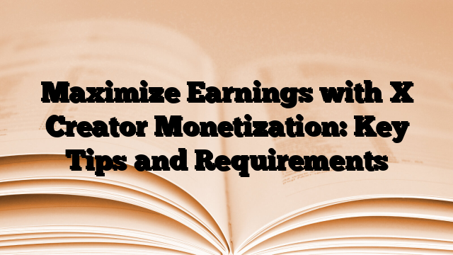 Maximize Earnings with X Creator Monetization: Key Tips and Requirements